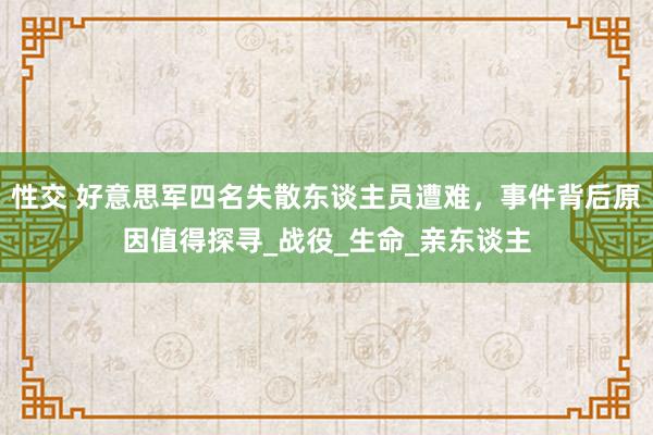 性交 好意思军四名失散东谈主员遭难，事件背后原因值得探寻_战役_生命_亲东谈主