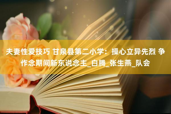 夫妻性爱技巧 甘泉县第二小学：操心立异先烈 争作念期间新东说念主_白腾_张生燕_队会