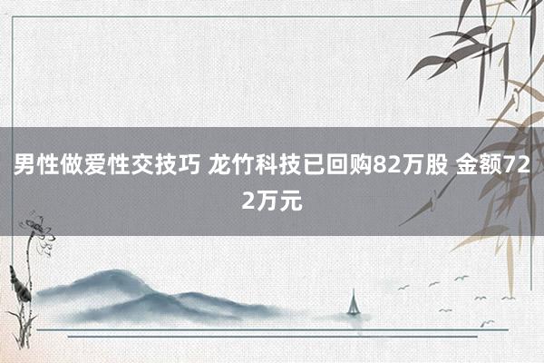 男性做爱性交技巧 龙竹科技已回购82万股 金额722万元