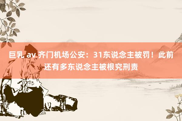 巨乳 av 齐门机场公安：31东说念主被罚！此前还有多东说念主被根究刑责