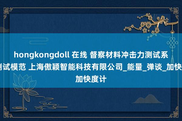 hongkongdoll 在线 督察材料冲击力测试系统 测试模范 上海傲颖智能科技有限公司_能量_弹谈_加快度计