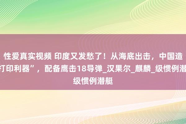 性爱真实视频 印度又发愁了！从海底出击，中国造“打印利器”，配备鹰击18导弹_汉果尔_麒麟_级惯例潜艇