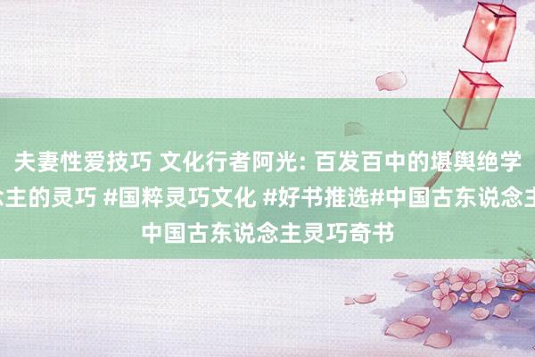 夫妻性爱技巧 文化行者阿光: 百发百中的堪舆绝学#古东说念主的灵巧 #国粹灵巧文化 #好书推选#中国古东说念主灵巧奇书