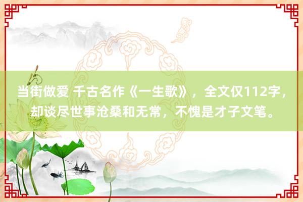 当街做爱 千古名作《一生歌》，全文仅112字，却谈尽世事沧桑和无常，不愧是才子文笔。