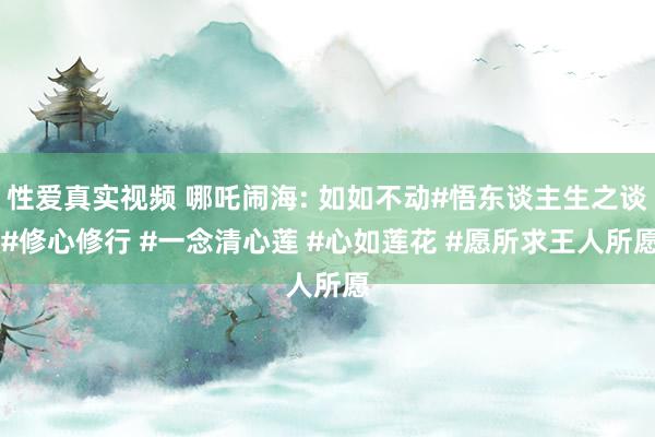 性爱真实视频 哪吒闹海: 如如不动#悟东谈主生之谈 #修心修行 #一念清心莲 #心如莲花 #愿所求王人所愿