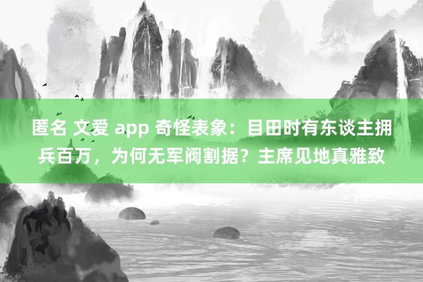 匿名 文爱 app 奇怪表象：目田时有东谈主拥兵百万，为何无军阀割据？主席见地真雅致