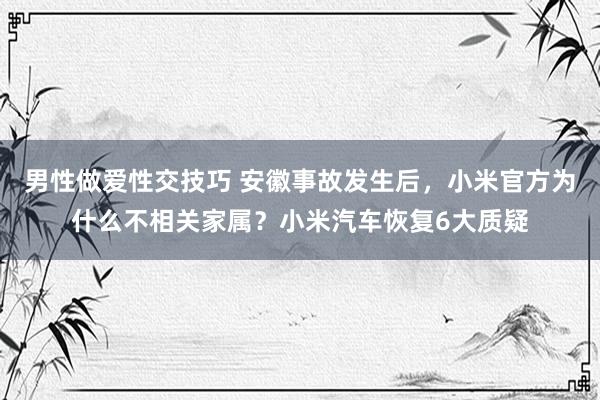 男性做爱性交技巧 安徽事故发生后，小米官方为什么不相关家属？小米汽车恢复6大质疑