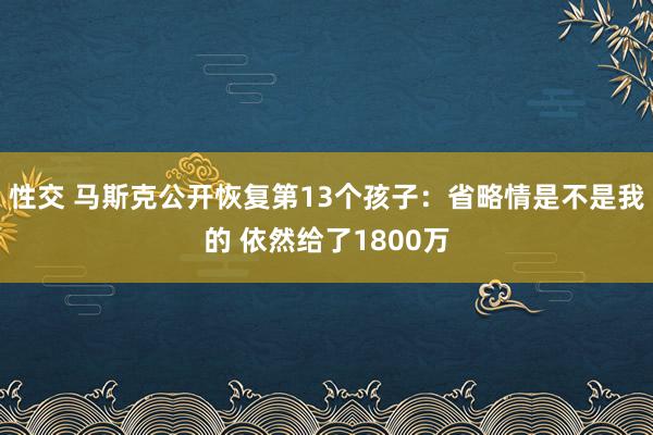 性交 马斯克公开恢复第13个孩子：省略情是不是我的 依然给了1800万