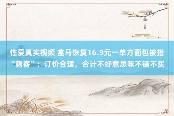 性爱真实视频 盒马恢复16.9元一单方面包被指“刺客”：订价合理，合计不好意思味不错不买