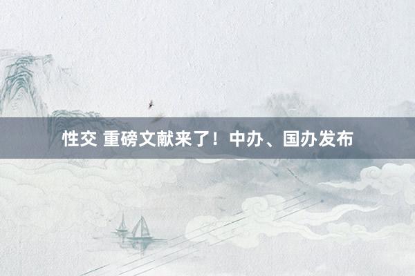 性交 重磅文献来了！中办、国办发布