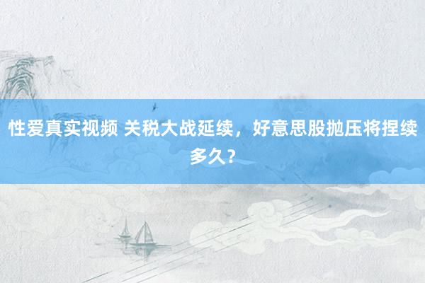 性爱真实视频 关税大战延续，好意思股抛压将捏续多久？