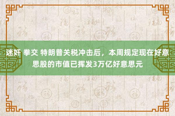 迷奸 拳交 特朗普关税冲击后，本周规定现在好意思股的市值已挥发3万亿好意思元