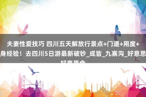 夫妻性爱技巧 四川五天解放行景点+门道+用度+切身经验！去四川5日游最新破钞_成皆_九寨沟_好意思食