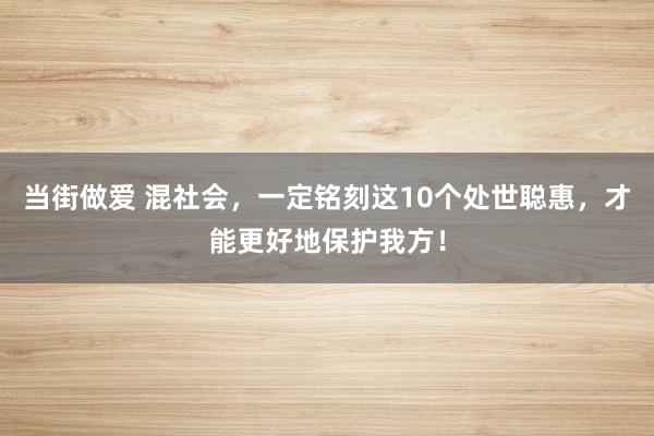 当街做爱 混社会，一定铭刻这10个处世聪惠，才能更好地保护我方！