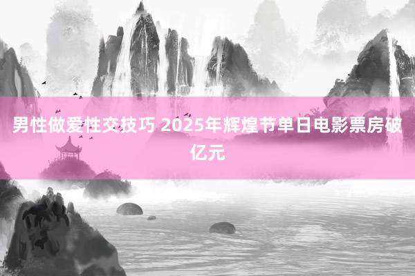 男性做爱性交技巧 2025年辉煌节单日电影票房破亿元