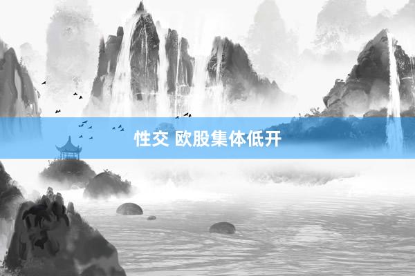 性交 欧股集体低开