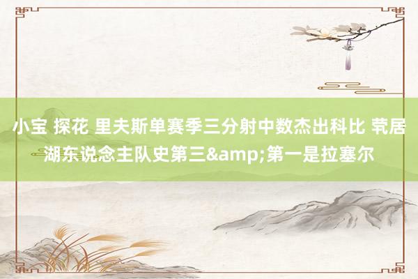 小宝 探花 里夫斯单赛季三分射中数杰出科比 茕居湖东说念主队史第三&第一是拉塞尔