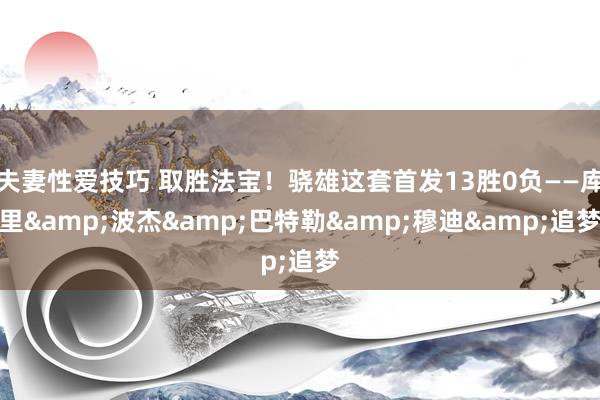 夫妻性爱技巧 取胜法宝！骁雄这套首发13胜0负——库里&波杰&巴特勒&穆迪&追梦