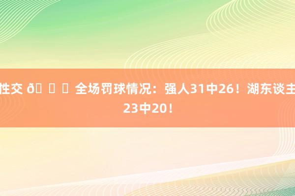 性交 📝全场罚球情况：强人31中26！湖东谈主23中20！