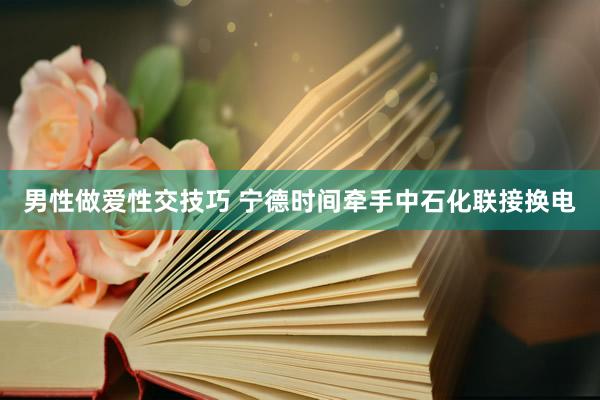 男性做爱性交技巧 宁德时间牵手中石化联接换电