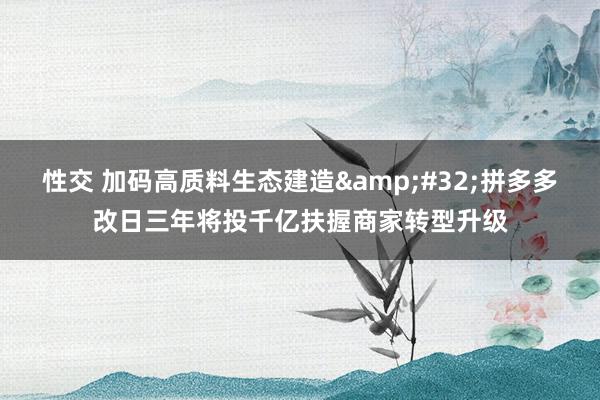 性交 加码高质料生态建造&#32;拼多多改日三年将投千亿扶握商家转型升级