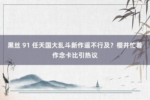 黑丝 91 任天国大乱斗新作遥不行及？樱井忙着作念卡比引热议