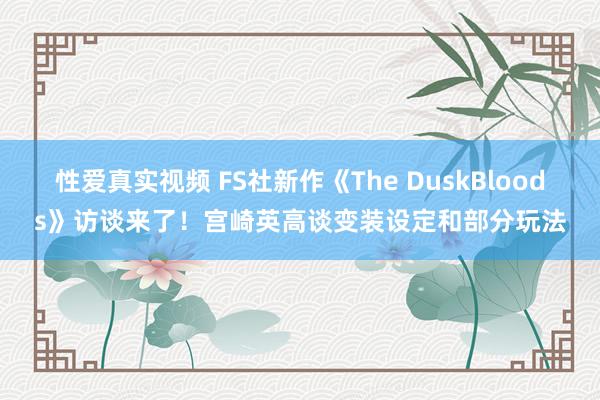 性爱真实视频 FS社新作《The DuskBloods》访谈来了！宫崎英高谈变装设定和部分玩法