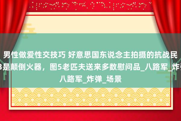 男性做爱性交技巧 好意思国东说念主拍摄的抗战民兵：图3是颠倒火器，图5老匹夫送来多数慰问品_八路军_炸弹_场景