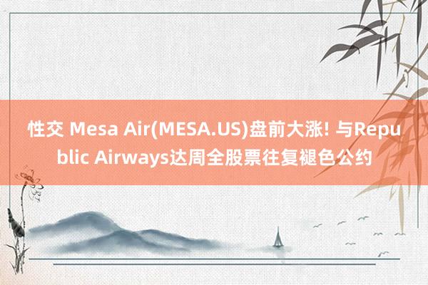 性交 Mesa Air(MESA.US)盘前大涨! 与Republic Airways达周全股票往复褪色公约
