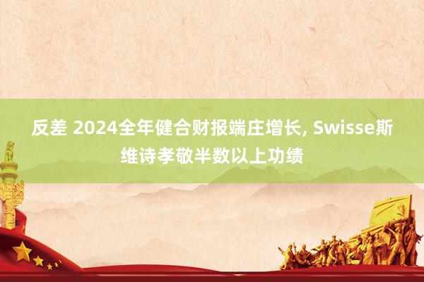 反差 2024全年健合财报端庄增长， Swisse斯维诗孝敬半数以上功绩