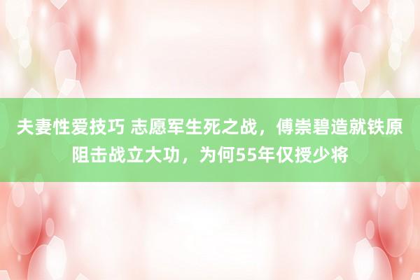 夫妻性爱技巧 志愿军生死之战，傅崇碧造就铁原阻击战立大功，为何55年仅授少将