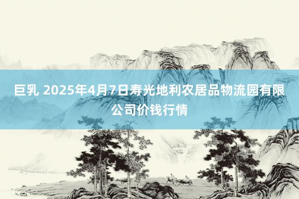 巨乳 2025年4月7日寿光地利农居品物流园有限公司价钱行情