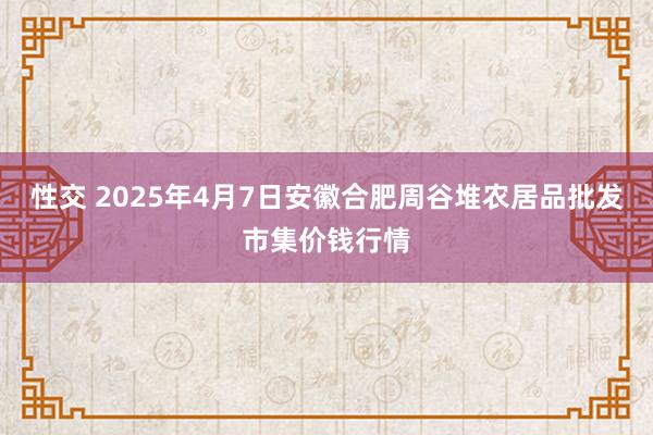 性交 2025年4月7日安徽合肥周谷堆农居品批发市集价钱行情