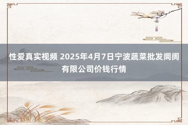 性爱真实视频 2025年4月7日宁波蔬菜批发阛阓有限公司价钱行情