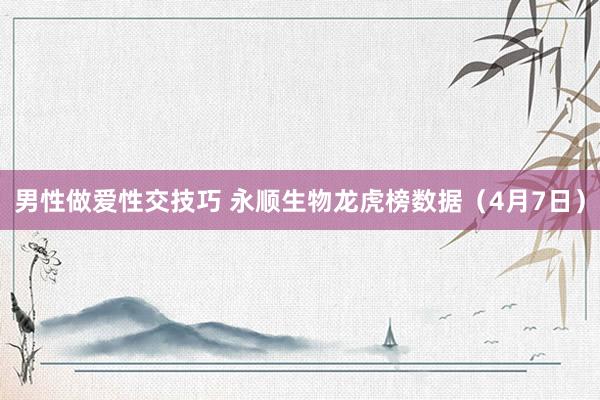 男性做爱性交技巧 永顺生物龙虎榜数据（4月7日）