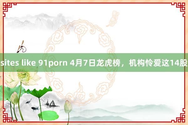 sites like 91porn 4月7日龙虎榜，机构怜爱这14股