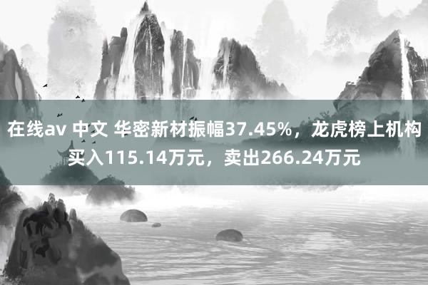 在线av 中文 华密新材振幅37.45%，龙虎榜上机构买入115.14万元，卖出266.24万元