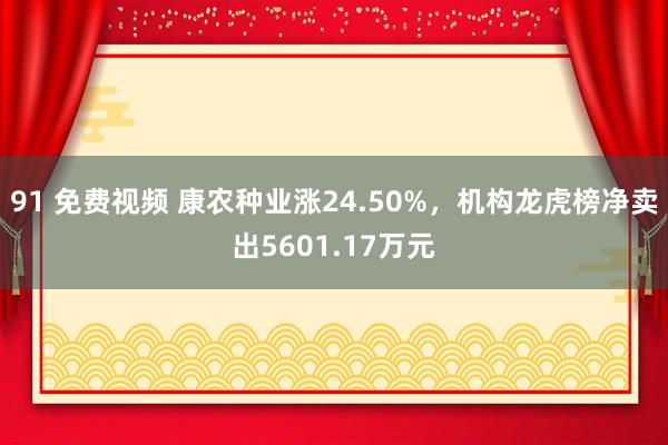 91 免费视频 康农种业涨24.50%，机构龙虎榜净卖出5601.17万元