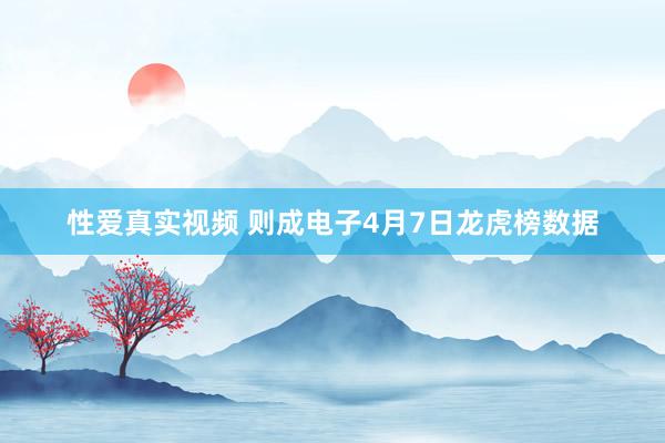 性爱真实视频 则成电子4月7日龙虎榜数据