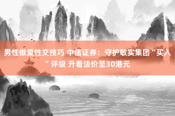 男性做爱性交技巧 中信证券：守护敏实集团“买入”评级 升看法价至30港元