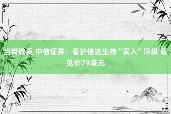 当街做爱 中信证券：看护信达生物“买入”评级 意见价79港元