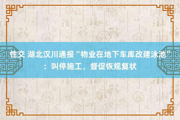 性交 湖北汉川通报“物业在地下车库改建泳池”：叫停施工，督促恢规复状