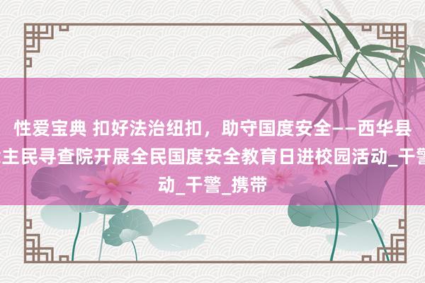 性爱宝典 扣好法治纽扣，助守国度安全——西华县东说念主民寻查院开展全民国度安全教育日进校园活动_干警_携带