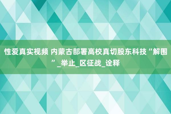 性爱真实视频 内蒙古部署高校真切股东科技“解围”_举止_区征战_诠释