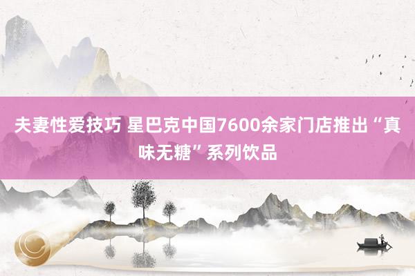夫妻性爱技巧 星巴克中国7600余家门店推出“真味无糖”系列饮品
