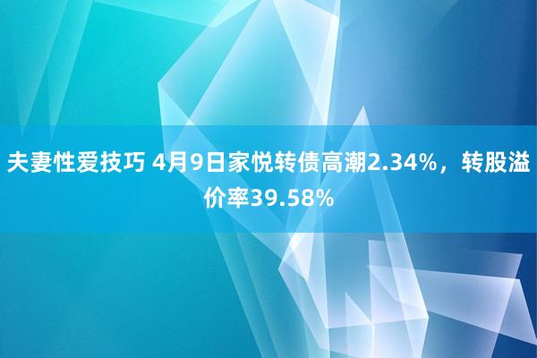夫妻性爱技巧 4月9日家悦转债高潮2.34%，转股溢价率39.58%