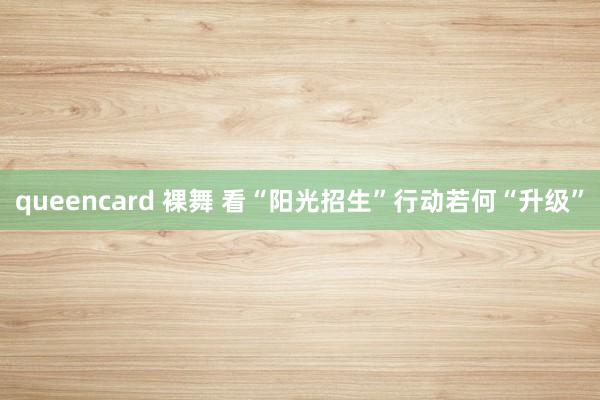 queencard 裸舞 看“阳光招生”行动若何“升级”