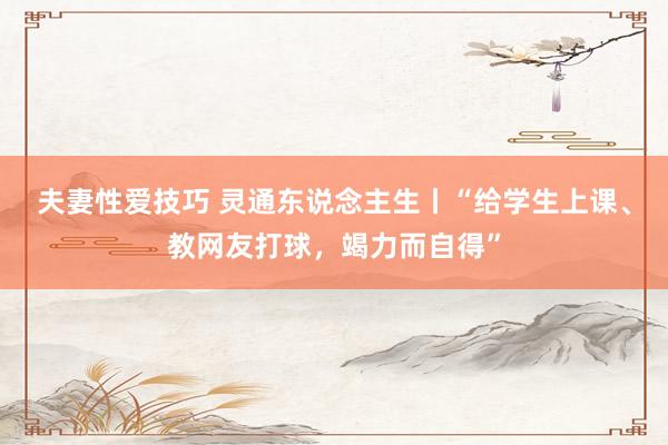 夫妻性爱技巧 灵通东说念主生丨“给学生上课、教网友打球，竭力而自得”