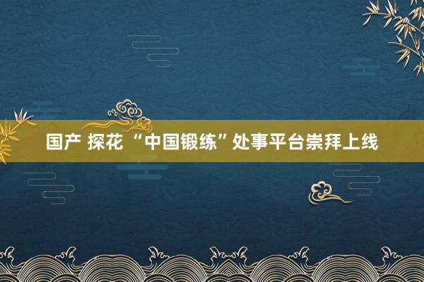 国产 探花 “中国锻练”处事平台崇拜上线