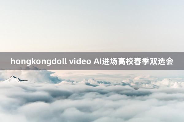 hongkongdoll video AI进场高校春季双选会
